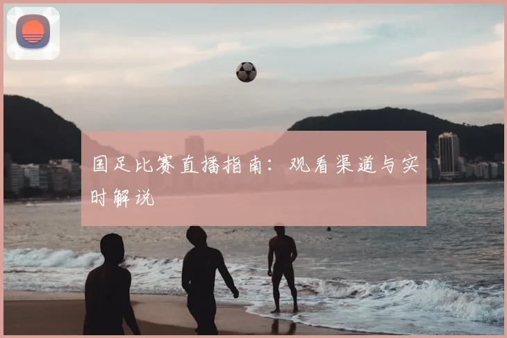 国足比赛直播指南：观看渠道与实时解说