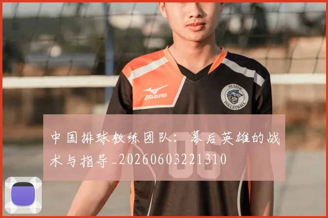 中国排球教练团队：幕后英雄的战术与指导_20260603221310