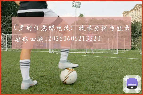 C罗的任意球绝技:技术分析与经典进球回顾_20260605213220
