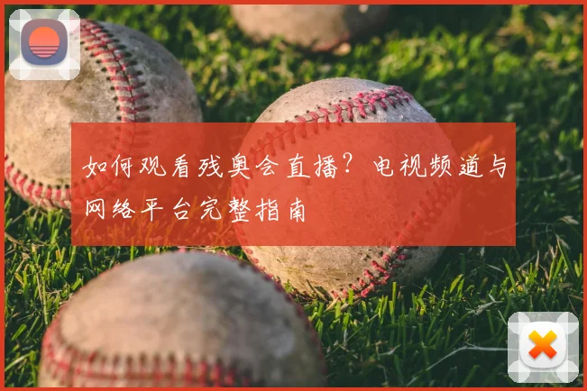 如何观看残奥会直播?电视频道与网络平台完整指南