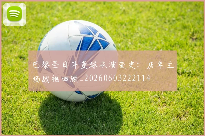 巴黎圣日耳曼球衣演变史：历年主场战袍回顾_20260603222114