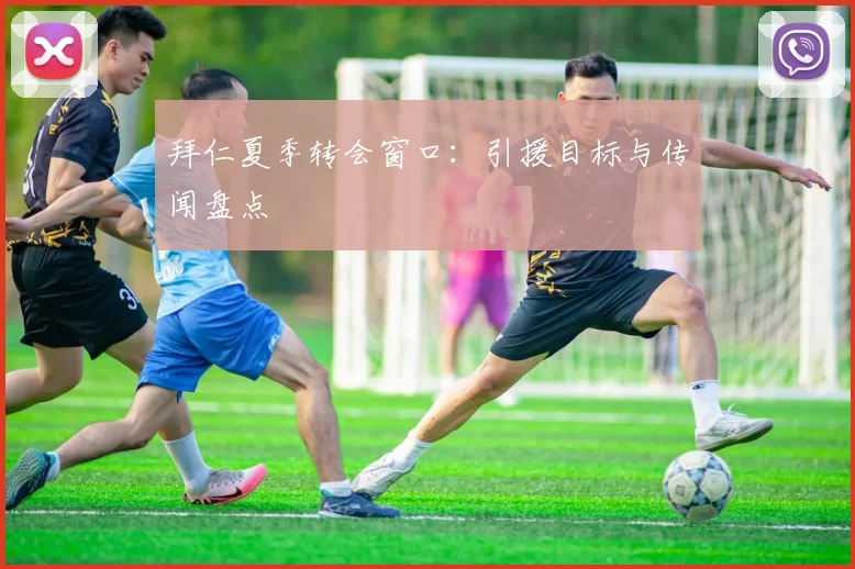 拜仁夏季转会窗口：引援目标与传闻盘点