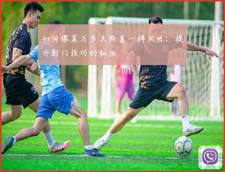 如何像莱万多夫斯基一样训练：提升射门技巧的秘诀