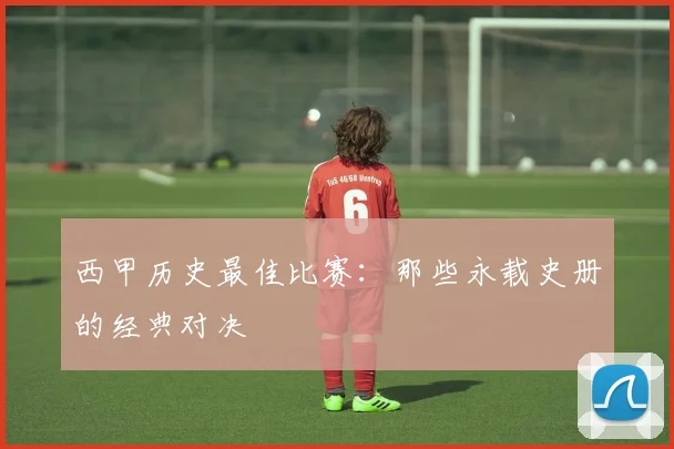 西甲历史最佳比赛：那些永载史册的经典对决