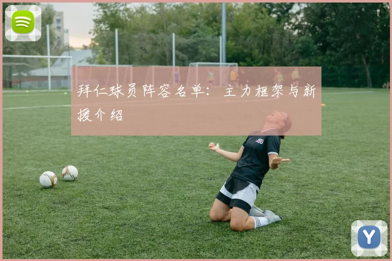 拜仁球员阵容名单：主力框架与新援介绍