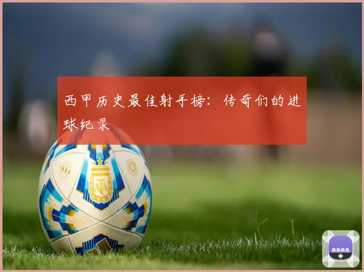 西甲历史最佳射手榜：传奇们的进球纪录