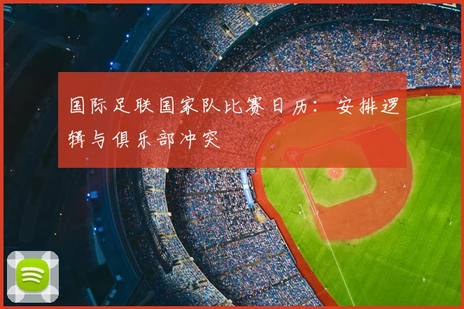 国际足联国家队比赛日历：安排逻辑与俱乐部冲突