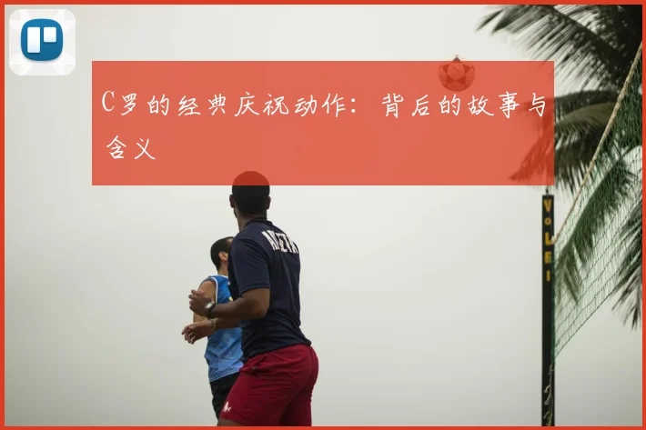 C罗的经典庆祝动作：背后的故事与含义