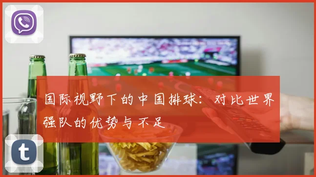国际视野下的中国排球：对比世界强队的优势与不足