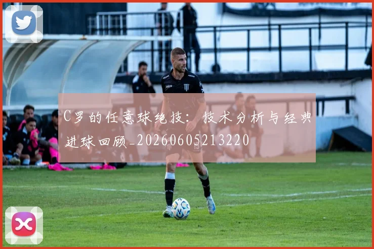 C罗的任意球绝技：技术分析与经典进球回顾_20260605213220