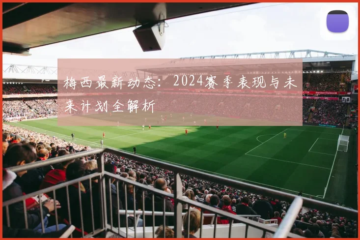 梅西最新动态：2024赛季表现与未来计划全解析