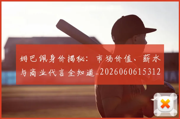 姆巴佩身价揭秘：市场价值、薪水与商业代言全知道_20260606153122