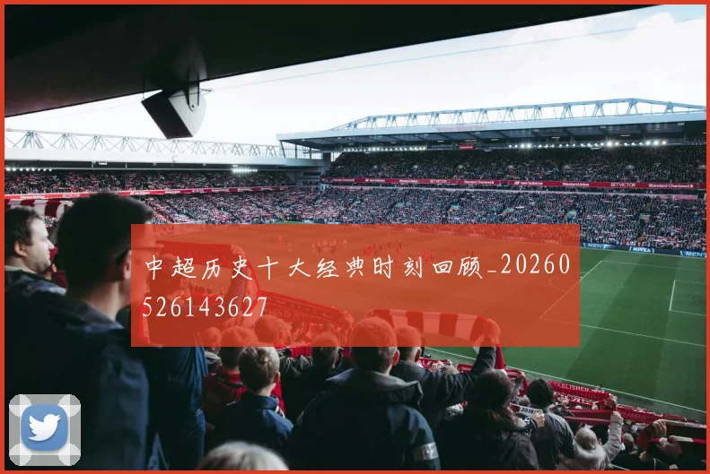 中超历史十大经典时刻回顾_20260526143627