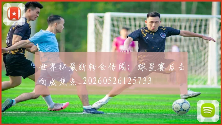 世界杯最新转会传闻:球星赛后去向成焦点_20260526125733