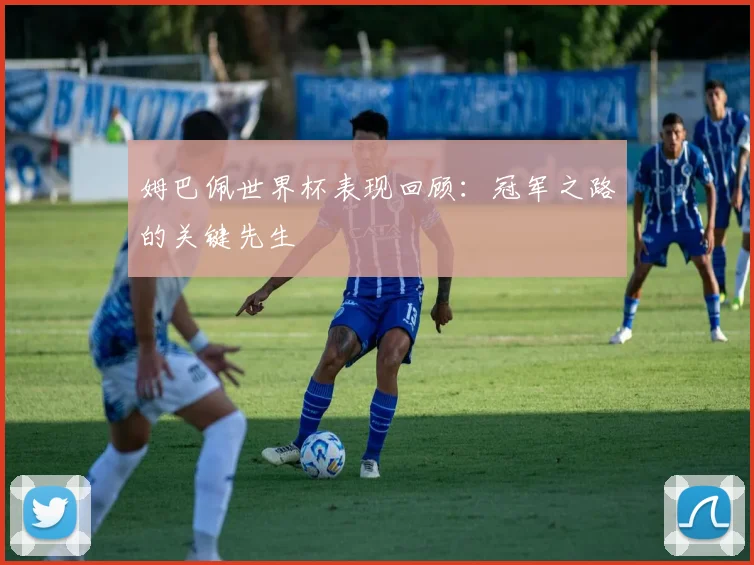 姆巴佩世界杯表现回顾：冠军之路的关键先生