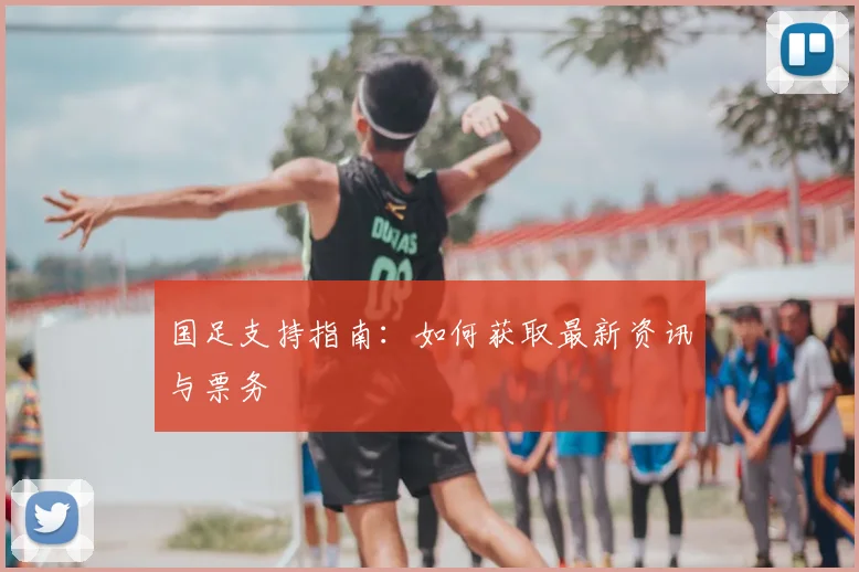 国足支持指南：如何获取最新资讯与票务