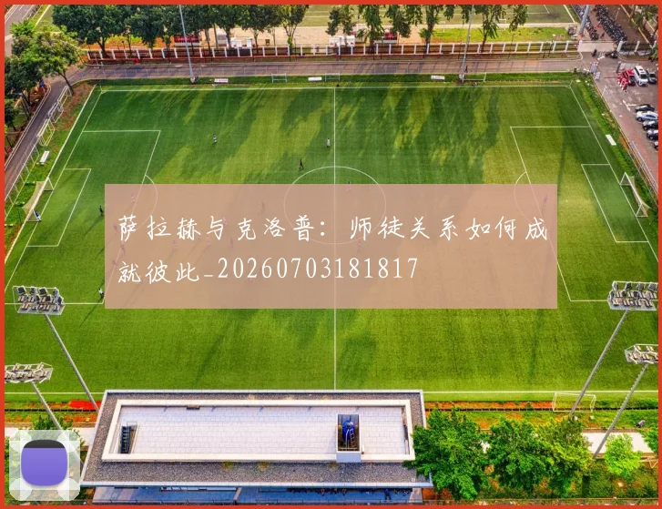 萨拉赫与克洛普:师徒关系如何成就彼此_20260703181817