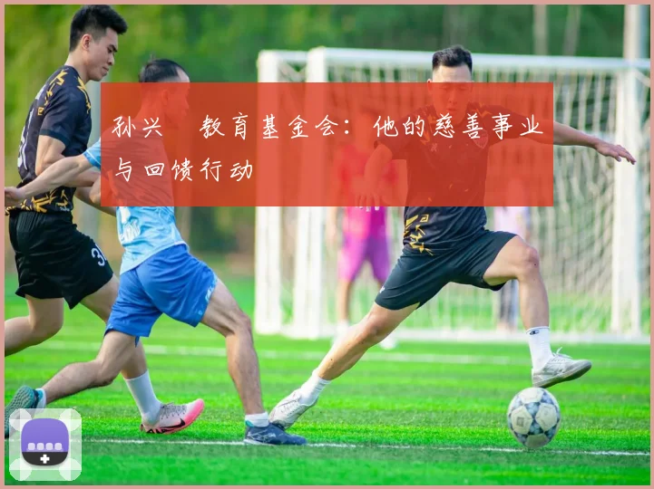 孙兴慜教育基金会：他的慈善事业与回馈行动
