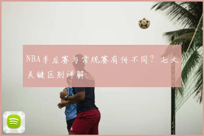 NBA季后赛与常规赛有何不同？七大关键区别详解