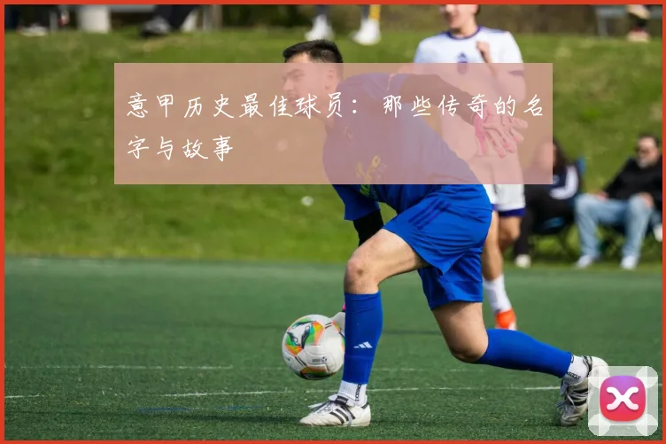 意甲历史最佳球员：那些传奇的名字与故事