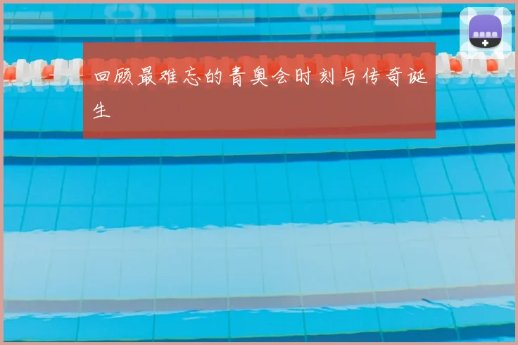 回顾最难忘的青奥会时刻与传奇诞生