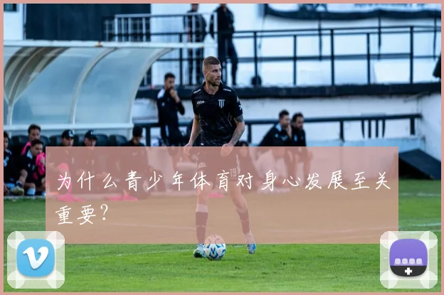 为什么青少年体育对身心发展至关重要？