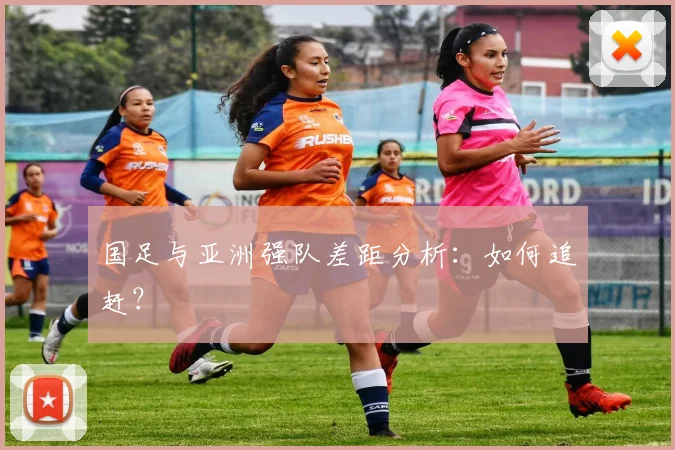 国足与亚洲强队差距分析：如何追赶？