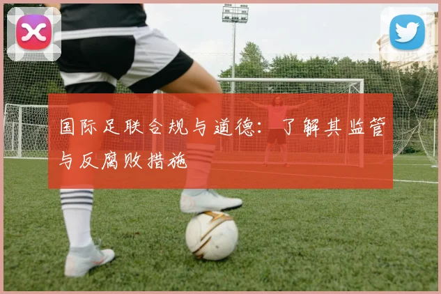 国际足联合规与道德：了解其监管与反腐败措施