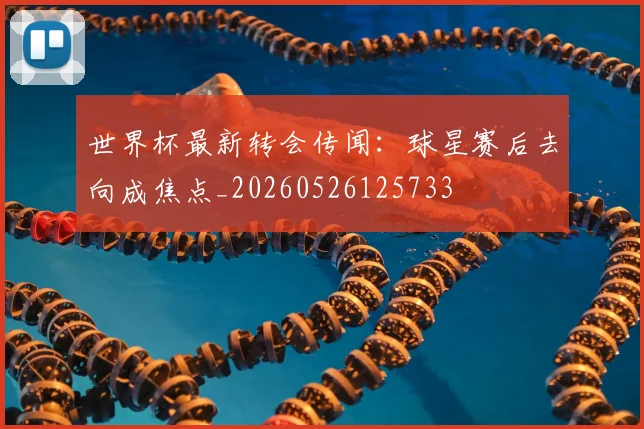 世界杯最新转会传闻:球星赛后去向成焦点_20260526125733