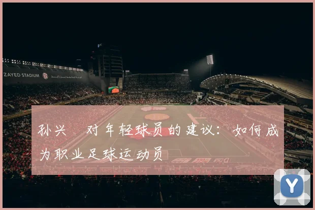 孙兴慜对年轻球员的建议:如何成为职业足球运动员