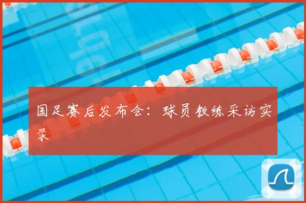国足赛后发布会：球员教练采访实录