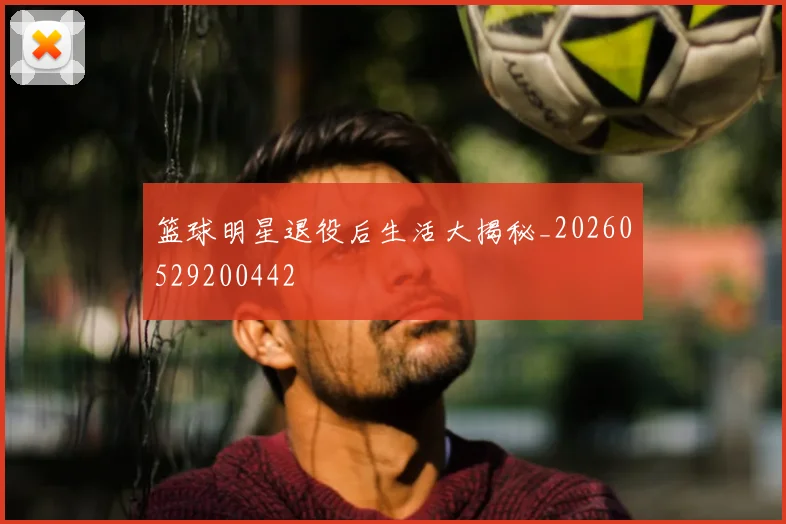 篮球明星退役后生活大揭秘_20260529200442
