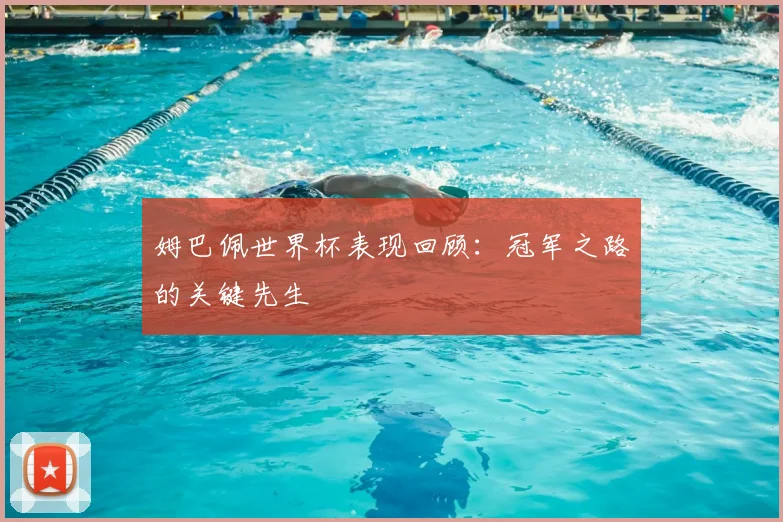 姆巴佩世界杯表现回顾：冠军之路的关键先生