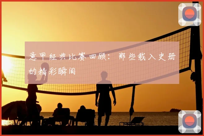 意甲经典比赛回顾：那些载入史册的精彩瞬间