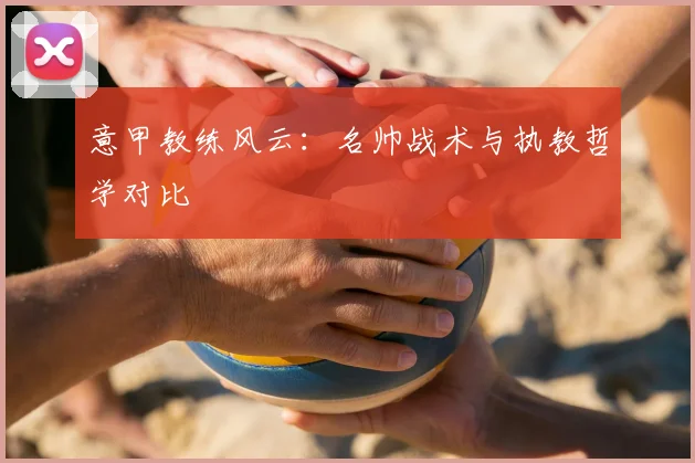 意甲教练风云：名帅战术与执教哲学对比