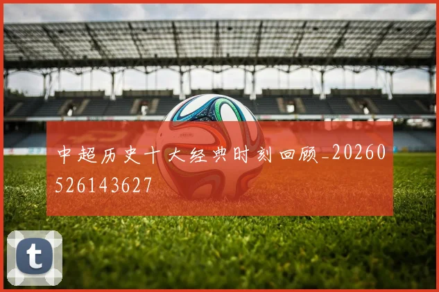 中超历史十大经典时刻回顾_20260526143627