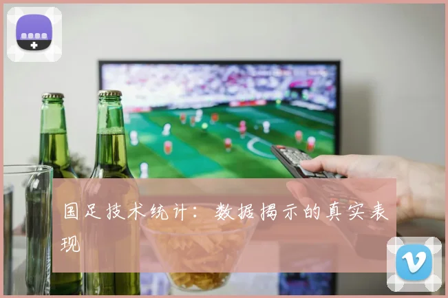 国足技术统计：数据揭示的真实表现