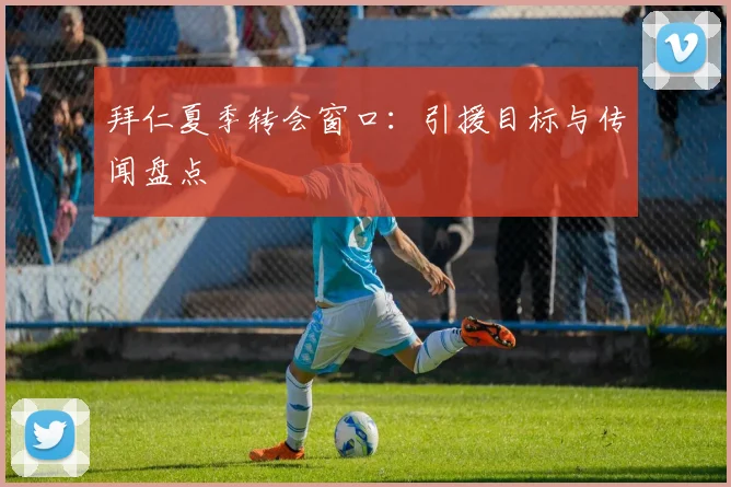 拜仁夏季转会窗口：引援目标与传闻盘点