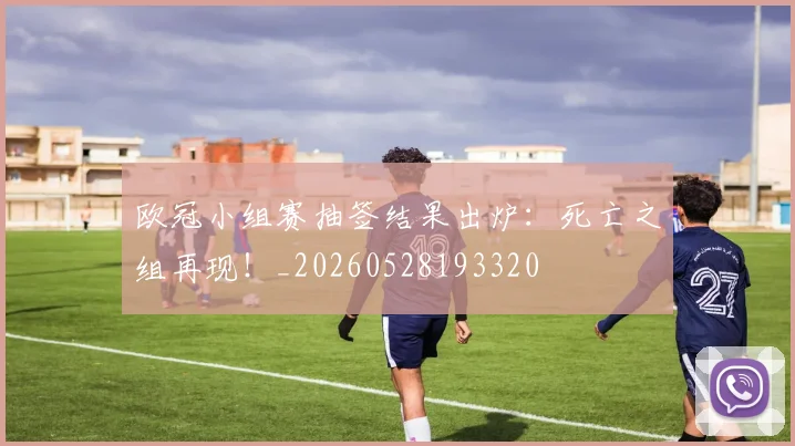 欧冠小组赛抽签结果出炉：死亡之组再现！_20260528193320