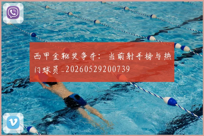 西甲金靴奖争夺：当前射手榜与热门球员_20260529200739