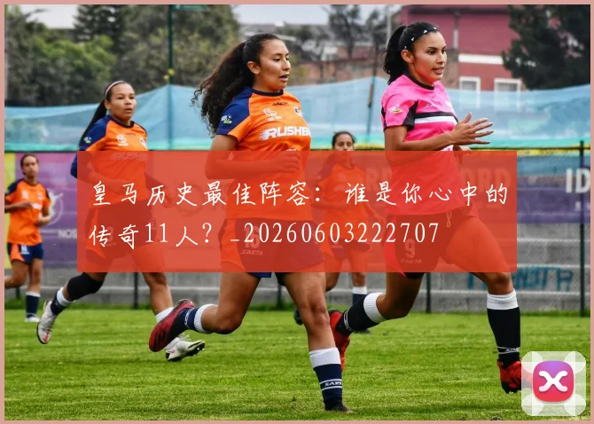 皇马历史最佳阵容：谁是你心中的传奇11人？_20260603222707
