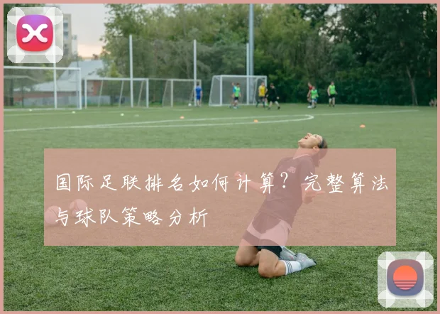国际足联排名如何计算?完整算法与球队策略分析