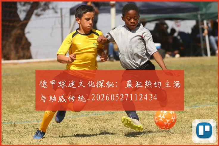 德甲球迷文化探秘：最狂热的主场与助威传统_20260527112434