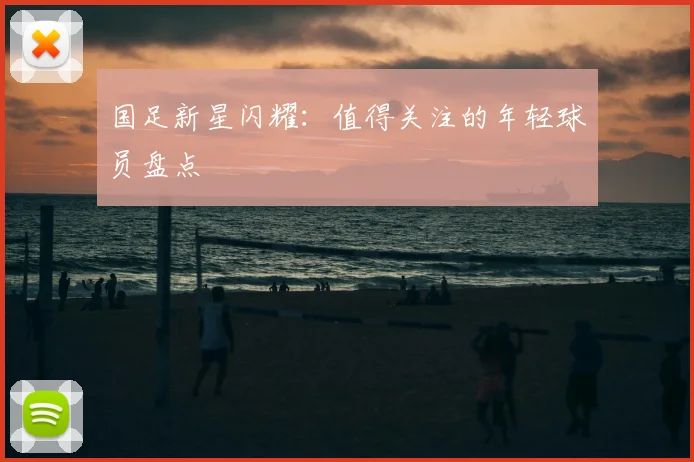 国足新星闪耀：值得关注的年轻球员盘点