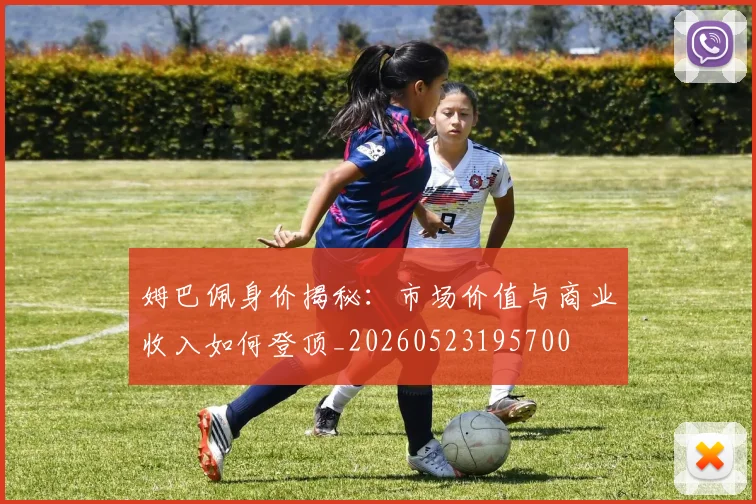 姆巴佩身价揭秘:市场价值与商业收入如何登顶_20260523195700