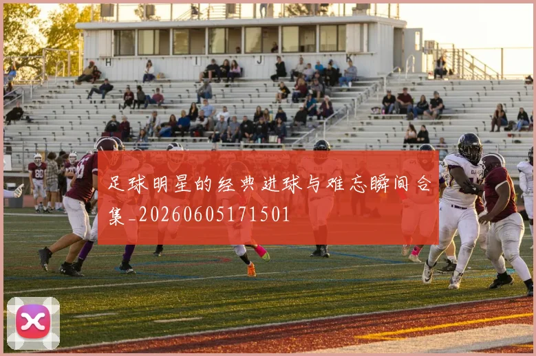 足球明星的经典进球与难忘瞬间合集_20260605171501