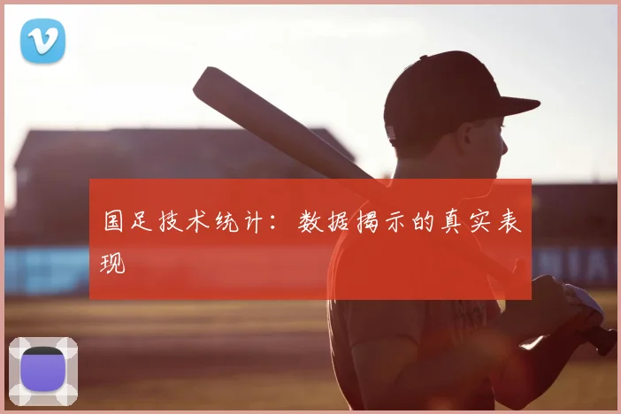 国足技术统计：数据揭示的真实表现