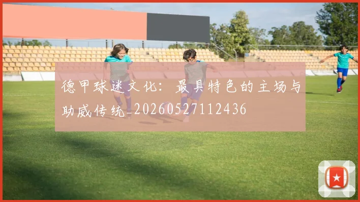 德甲球迷文化：最具特色的主场与助威传统_20260527112436