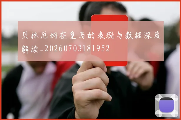 贝林厄姆在皇马的表现与数据深度解读_20260703181952