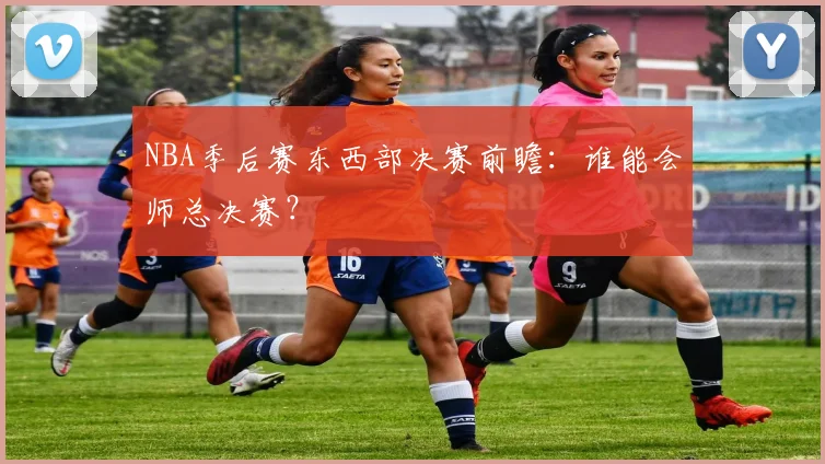 NBA季后赛东西部决赛前瞻：谁能会师总决赛？
